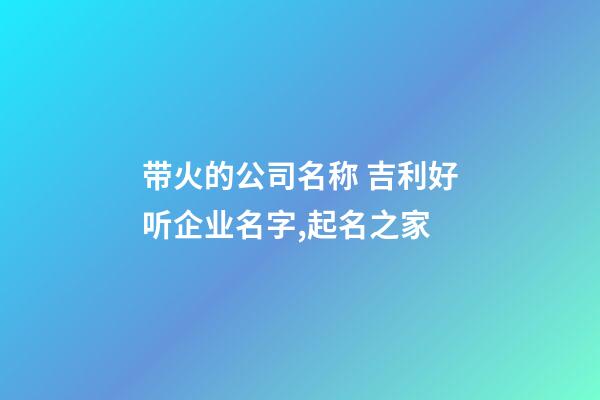带火的公司名称 吉利好听企业名字,起名之家-第1张-公司起名-玄机派